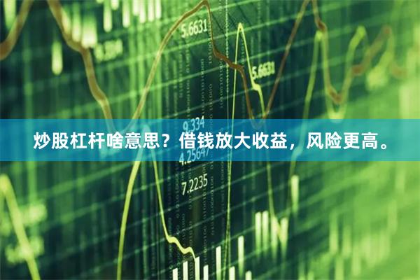 炒股杠杆啥意思？借钱放大收益，风险更高。