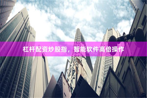 杠杆配资炒股指，智能软件高倍操作