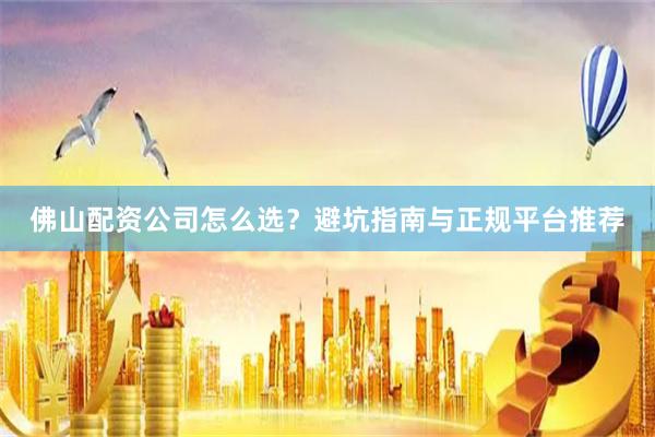佛山配资公司怎么选？避坑指南与正规平台推荐