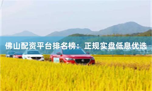 佛山配资平台排名榜：正规实盘低息优选