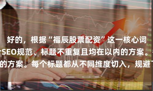 好的，根据“福辰股票配资”这一核心词，为您策划了符合SEO规范、标题不重复且均在以内的方案。每个标题都从不同维度切入，规避了关键词堆砌。