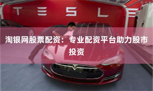 淘银网股票配资：专业配资平台助力股市投资