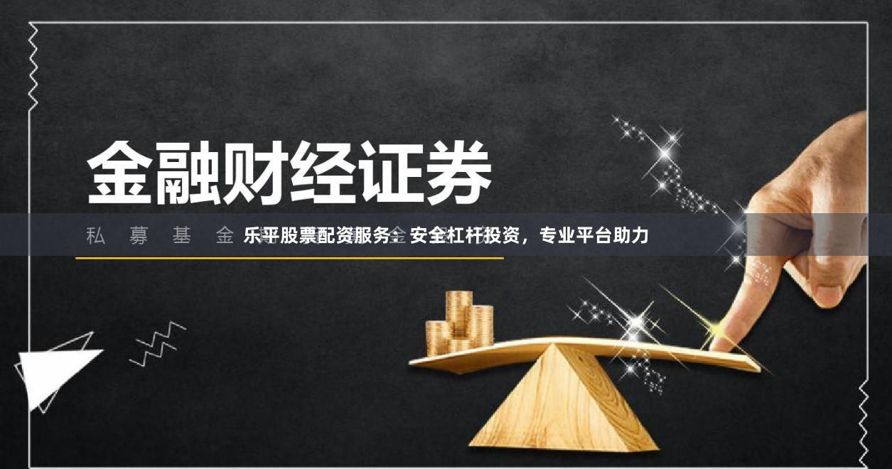 乐平股票配资服务：安全杠杆投资，专业平台助力