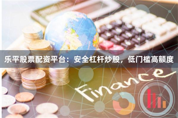 乐平股票配资平台：安全杠杆炒股，低门槛高额度