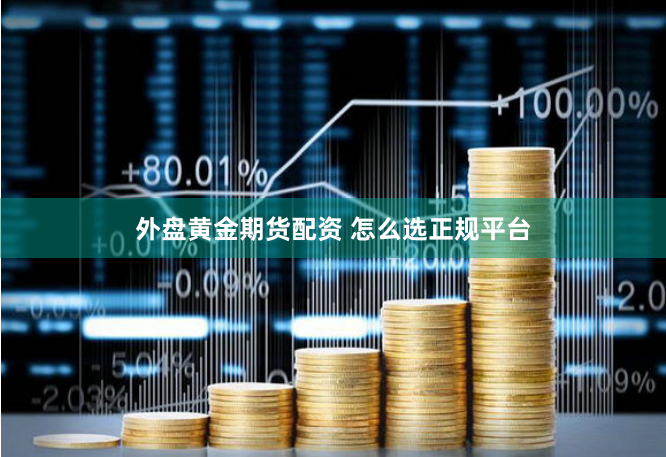 外盘黄金期货配资 怎么选正规平台