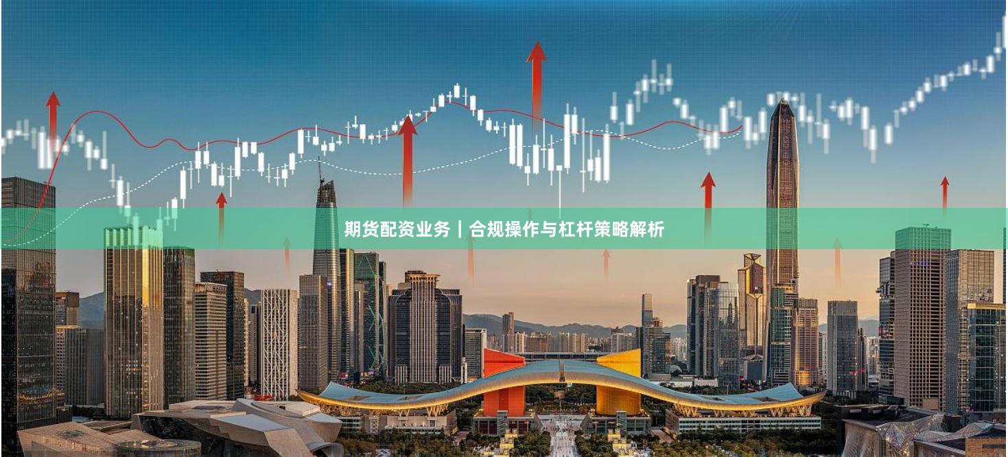 期货配资业务|合规操作与杠杆策略解析